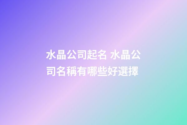 水晶公司起名 水晶公司名稱有哪些好選擇-第1張-公司起名-玄機派
